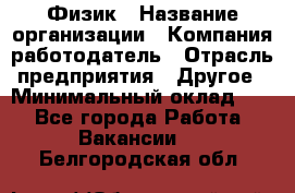 Физик › Название организации ­ Компания-работодатель › Отрасль предприятия ­ Другое › Минимальный оклад ­ 1 - Все города Работа » Вакансии   . Белгородская обл.